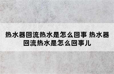 热水器回流热水是怎么回事 热水器回流热水是怎么回事儿